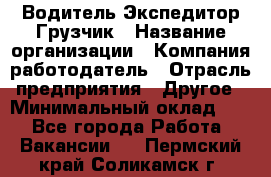 Водитель-Экспедитор-Грузчик › Название организации ­ Компания-работодатель › Отрасль предприятия ­ Другое › Минимальный оклад ­ 1 - Все города Работа » Вакансии   . Пермский край,Соликамск г.